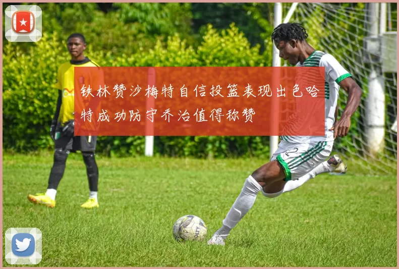铁林赞沙梅特自信投篮表现出色哈特成功防守乔治值得称赞
